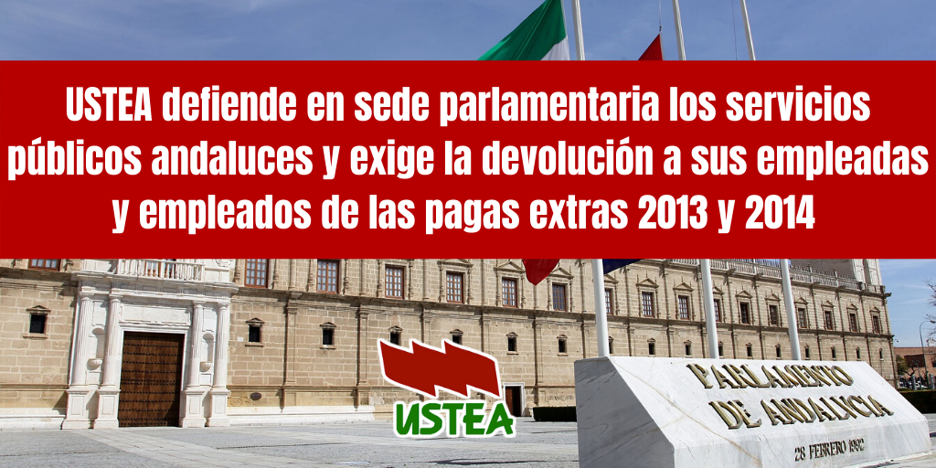 USTEA defiende en sede parlamentaria los servicios públicos andaluces y exige la devolución a sus empleadas y empleados de las pagas extras 2013 y 2014