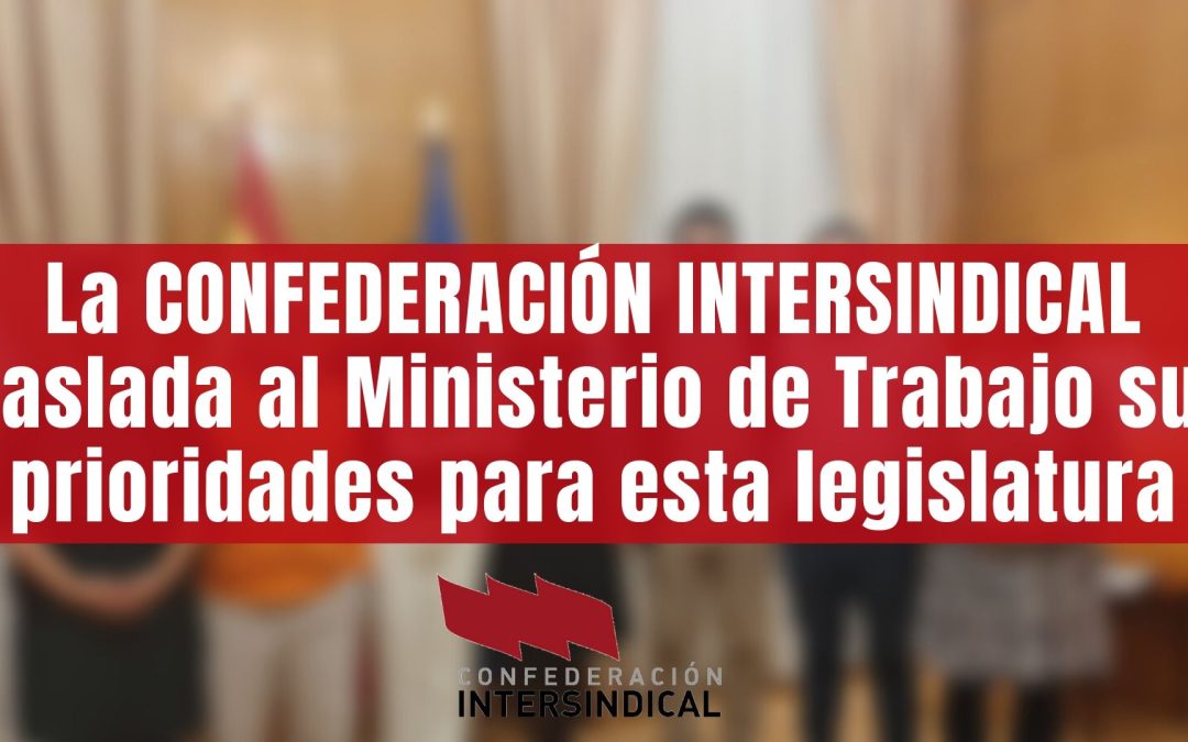La CONFEDERACIÓN INTERSINDICAL traslada al Ministerio de Trabajo sus prioridades para esta legislatura