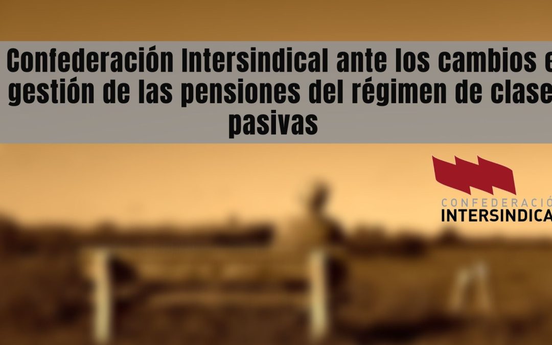La Confederación Intersindical ante los cambios en la gestión de las pensiones del régimen de clases pasivas